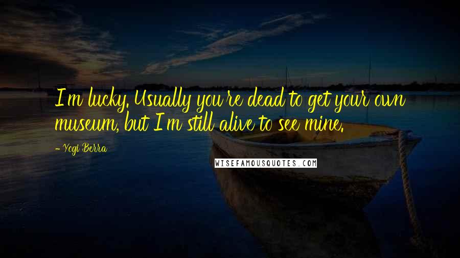 Yogi Berra Quotes: I'm lucky. Usually you're dead to get your own museum, but I'm still alive to see mine.