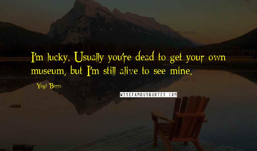 Yogi Berra Quotes: I'm lucky. Usually you're dead to get your own museum, but I'm still alive to see mine.