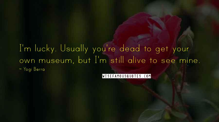 Yogi Berra Quotes: I'm lucky. Usually you're dead to get your own museum, but I'm still alive to see mine.