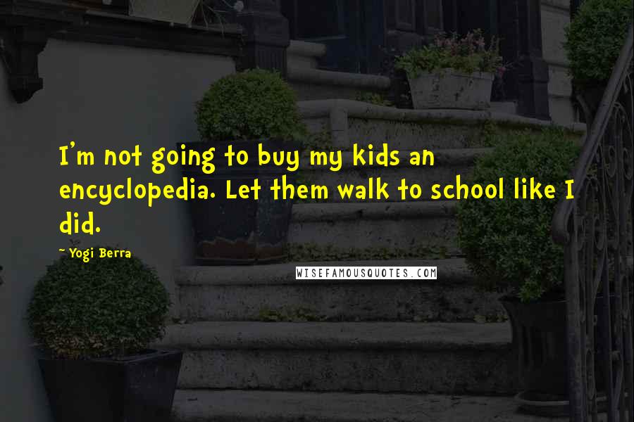 Yogi Berra Quotes: I'm not going to buy my kids an encyclopedia. Let them walk to school like I did.