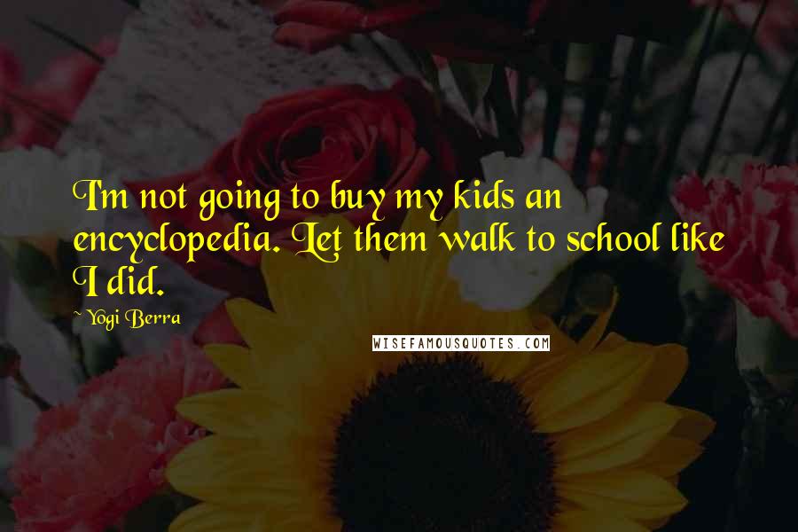 Yogi Berra Quotes: I'm not going to buy my kids an encyclopedia. Let them walk to school like I did.