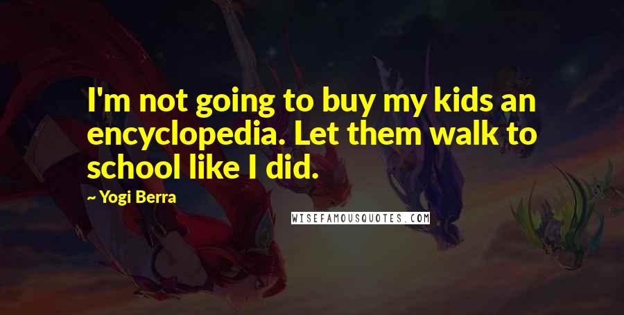Yogi Berra Quotes: I'm not going to buy my kids an encyclopedia. Let them walk to school like I did.