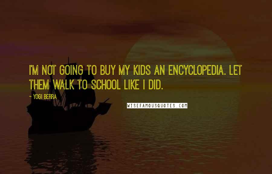 Yogi Berra Quotes: I'm not going to buy my kids an encyclopedia. Let them walk to school like I did.