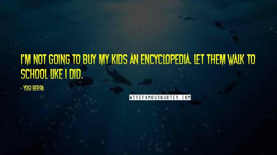 Yogi Berra Quotes: I'm not going to buy my kids an encyclopedia. Let them walk to school like I did.