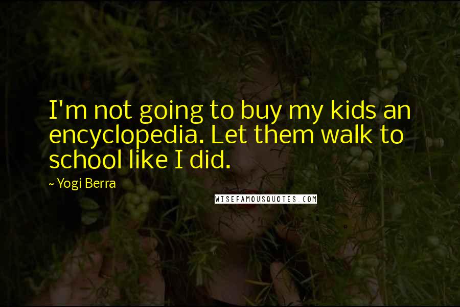 Yogi Berra Quotes: I'm not going to buy my kids an encyclopedia. Let them walk to school like I did.
