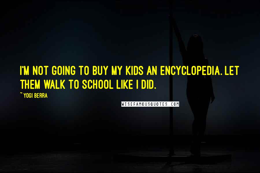Yogi Berra Quotes: I'm not going to buy my kids an encyclopedia. Let them walk to school like I did.