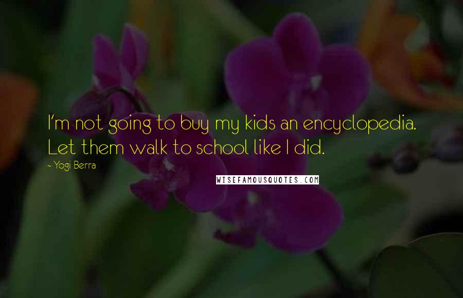 Yogi Berra Quotes: I'm not going to buy my kids an encyclopedia. Let them walk to school like I did.