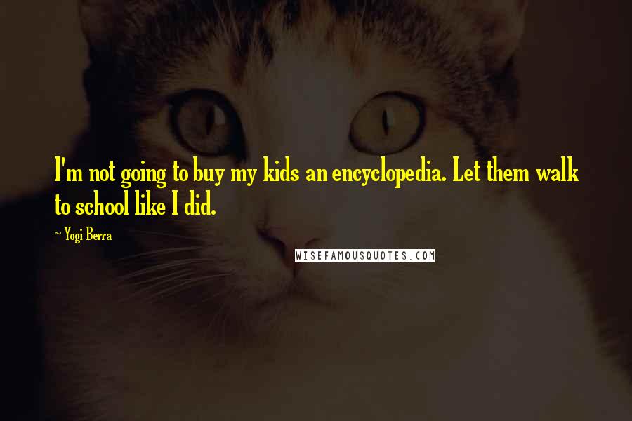 Yogi Berra Quotes: I'm not going to buy my kids an encyclopedia. Let them walk to school like I did.
