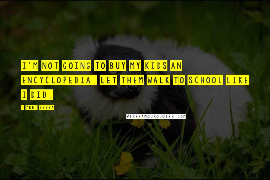 Yogi Berra Quotes: I'm not going to buy my kids an encyclopedia. Let them walk to school like I did.