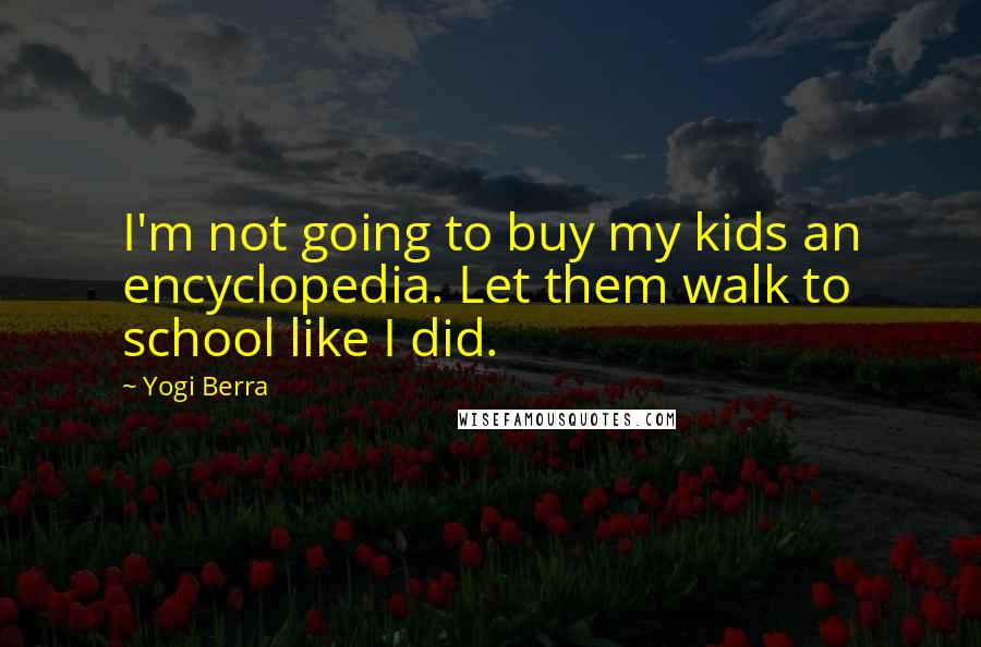 Yogi Berra Quotes: I'm not going to buy my kids an encyclopedia. Let them walk to school like I did.