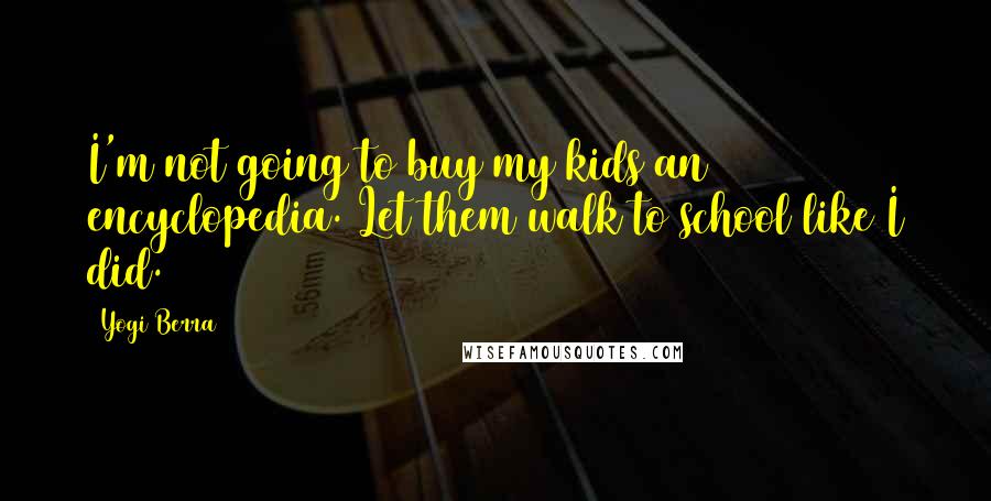 Yogi Berra Quotes: I'm not going to buy my kids an encyclopedia. Let them walk to school like I did.