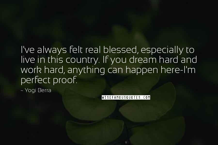 Yogi Berra Quotes: I've always felt real blessed, especially to live in this country. If you dream hard and work hard, anything can happen here-I'm perfect proof.