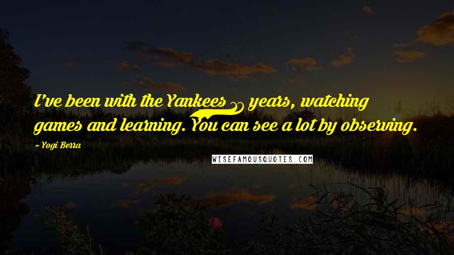 Yogi Berra Quotes: I've been with the Yankees 17 years, watching games and learning. You can see a lot by observing.