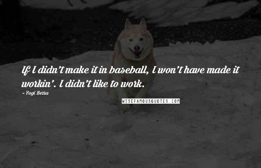 Yogi Berra Quotes: If I didn't make it in baseball, I won't have made it workin'. I didn't like to work.