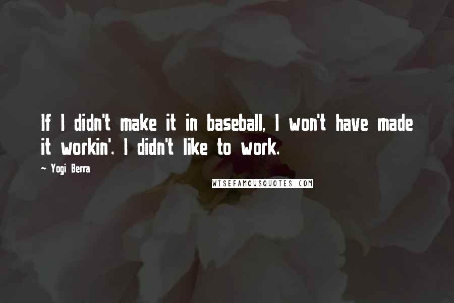 Yogi Berra Quotes: If I didn't make it in baseball, I won't have made it workin'. I didn't like to work.