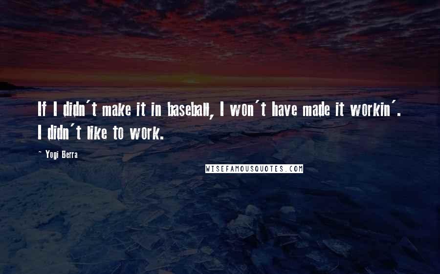 Yogi Berra Quotes: If I didn't make it in baseball, I won't have made it workin'. I didn't like to work.