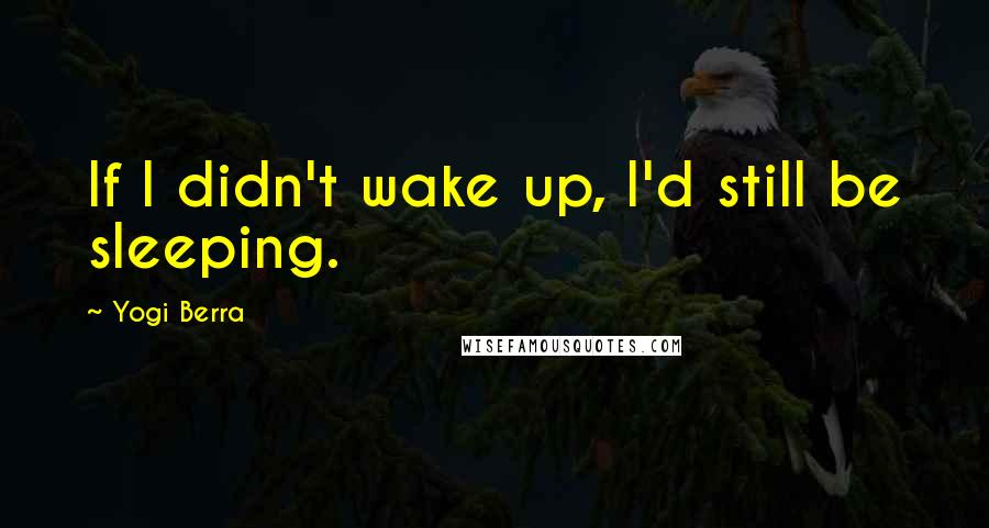 Yogi Berra Quotes: If I didn't wake up, I'd still be sleeping.