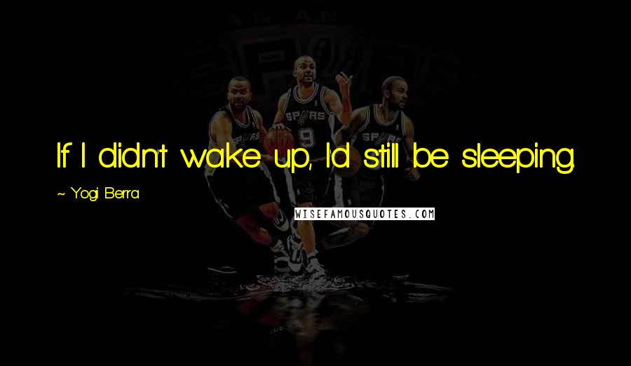 Yogi Berra Quotes: If I didn't wake up, I'd still be sleeping.