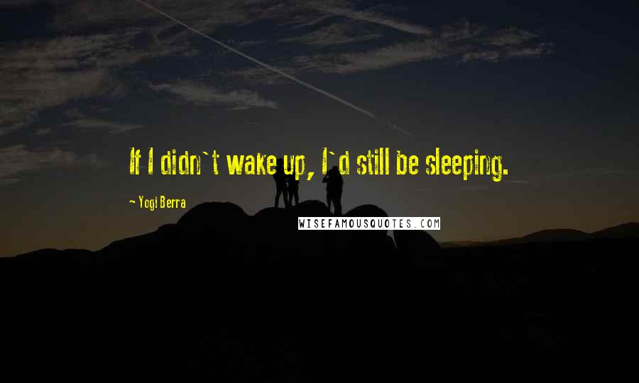 Yogi Berra Quotes: If I didn't wake up, I'd still be sleeping.