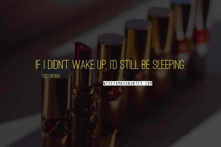 Yogi Berra Quotes: If I didn't wake up, I'd still be sleeping.