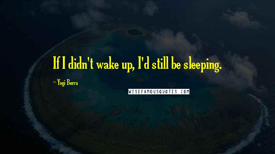 Yogi Berra Quotes: If I didn't wake up, I'd still be sleeping.