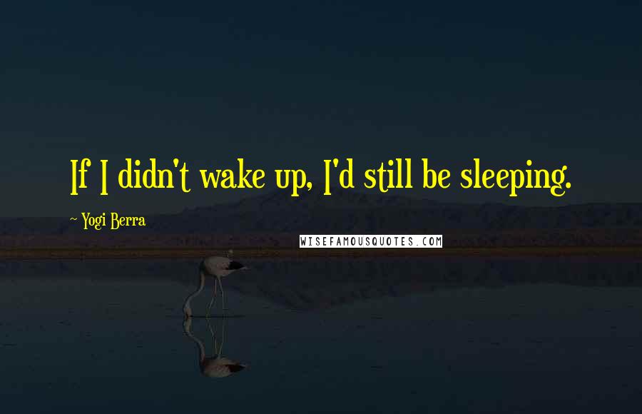 Yogi Berra Quotes: If I didn't wake up, I'd still be sleeping.
