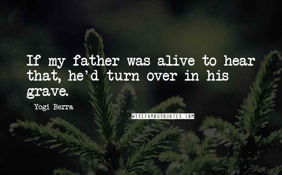 Yogi Berra Quotes: If my father was alive to hear that, he'd turn over in his grave.