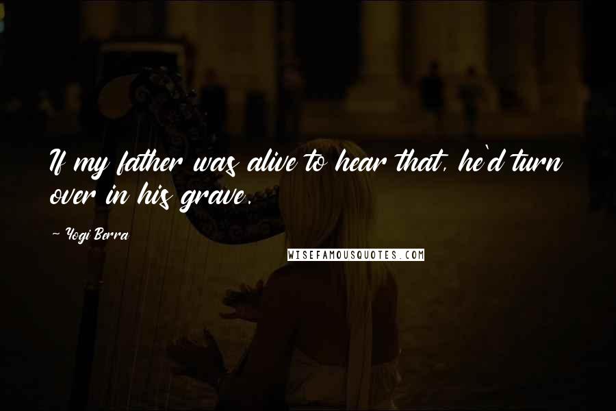 Yogi Berra Quotes: If my father was alive to hear that, he'd turn over in his grave.