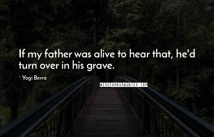 Yogi Berra Quotes: If my father was alive to hear that, he'd turn over in his grave.