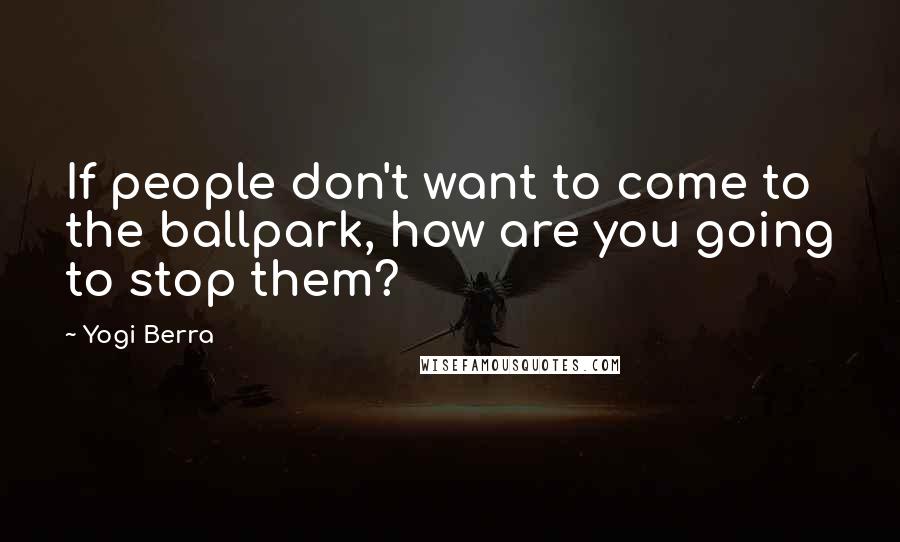 Yogi Berra Quotes: If people don't want to come to the ballpark, how are you going to stop them?