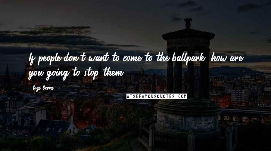 Yogi Berra Quotes: If people don't want to come to the ballpark, how are you going to stop them?