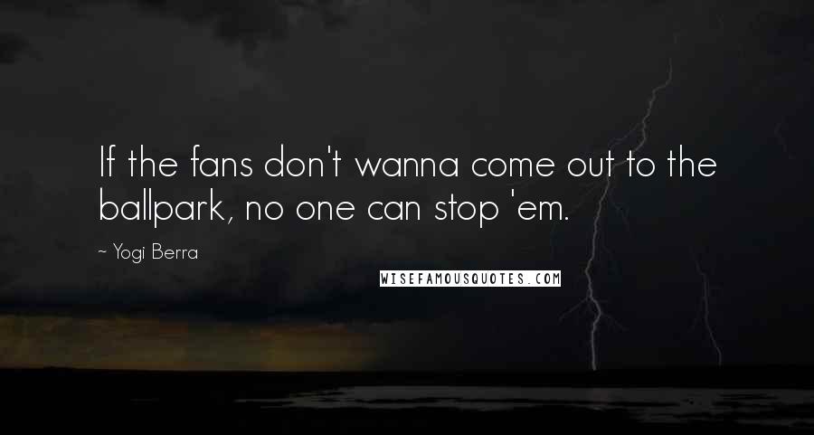 Yogi Berra Quotes: If the fans don't wanna come out to the ballpark, no one can stop 'em.