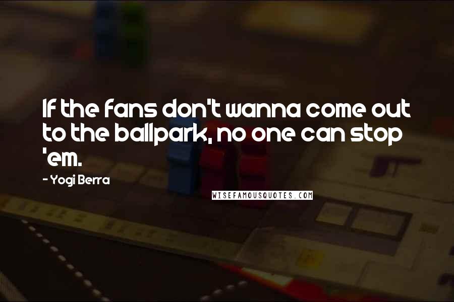 Yogi Berra Quotes: If the fans don't wanna come out to the ballpark, no one can stop 'em.