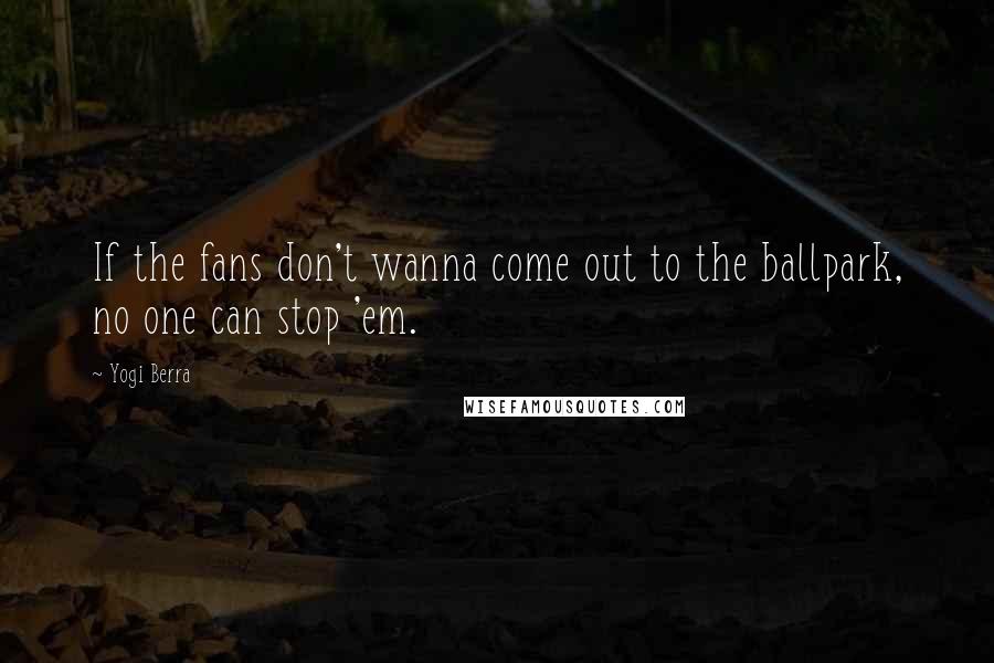 Yogi Berra Quotes: If the fans don't wanna come out to the ballpark, no one can stop 'em.