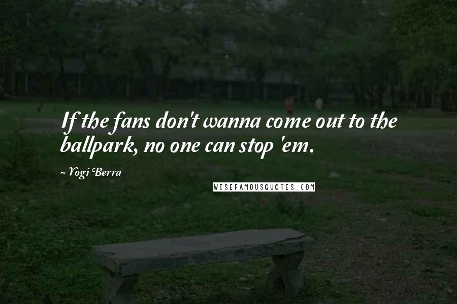 Yogi Berra Quotes: If the fans don't wanna come out to the ballpark, no one can stop 'em.