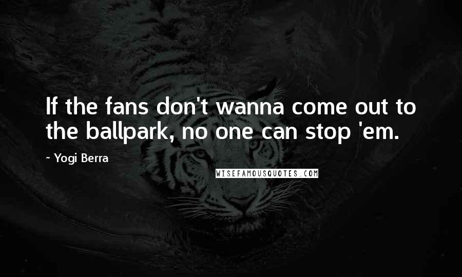 Yogi Berra Quotes: If the fans don't wanna come out to the ballpark, no one can stop 'em.