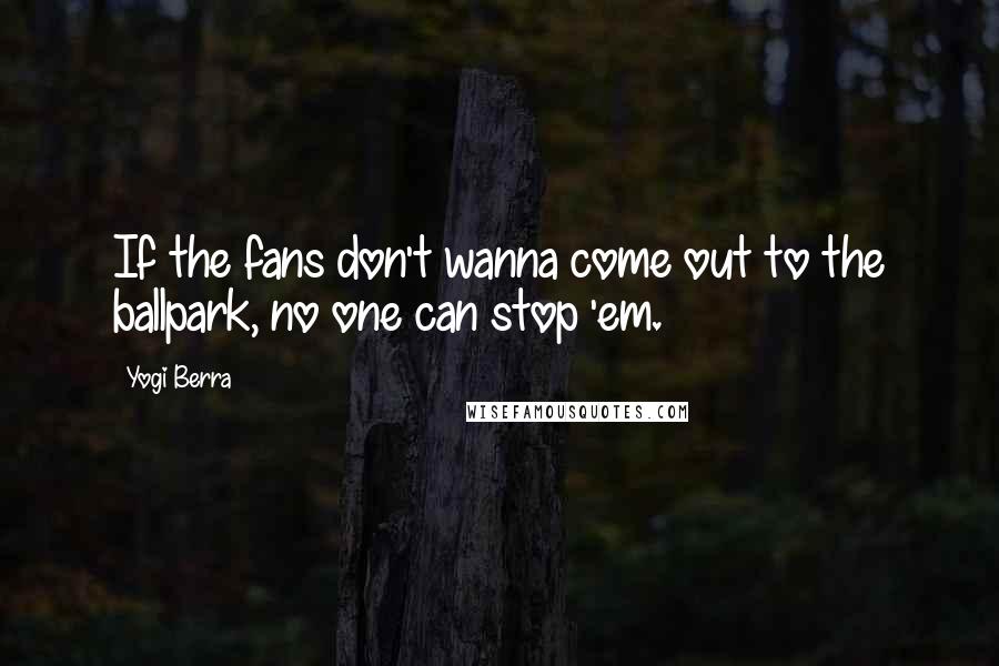 Yogi Berra Quotes: If the fans don't wanna come out to the ballpark, no one can stop 'em.