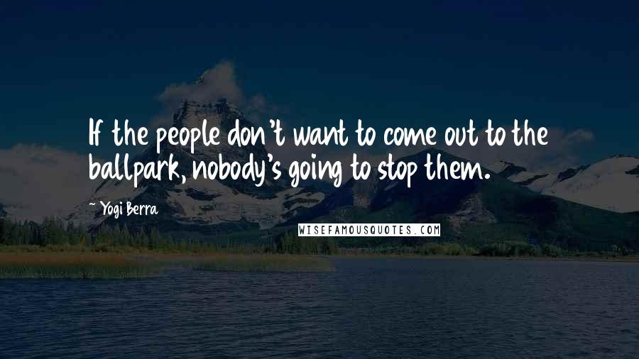 Yogi Berra Quotes: If the people don't want to come out to the ballpark, nobody's going to stop them.