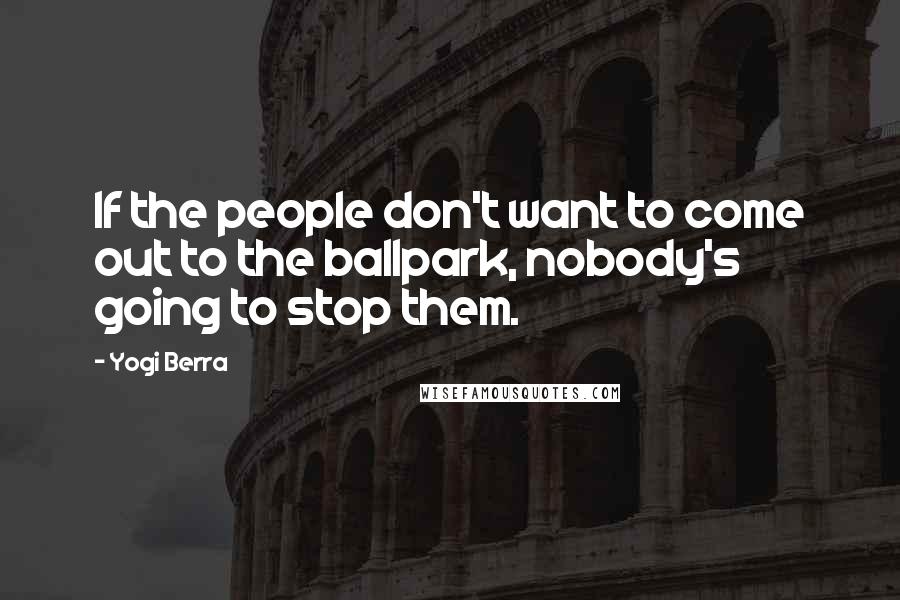 Yogi Berra Quotes: If the people don't want to come out to the ballpark, nobody's going to stop them.