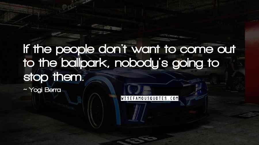 Yogi Berra Quotes: If the people don't want to come out to the ballpark, nobody's going to stop them.