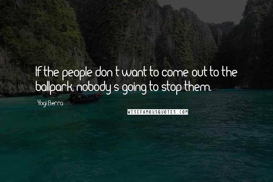 Yogi Berra Quotes: If the people don't want to come out to the ballpark, nobody's going to stop them.