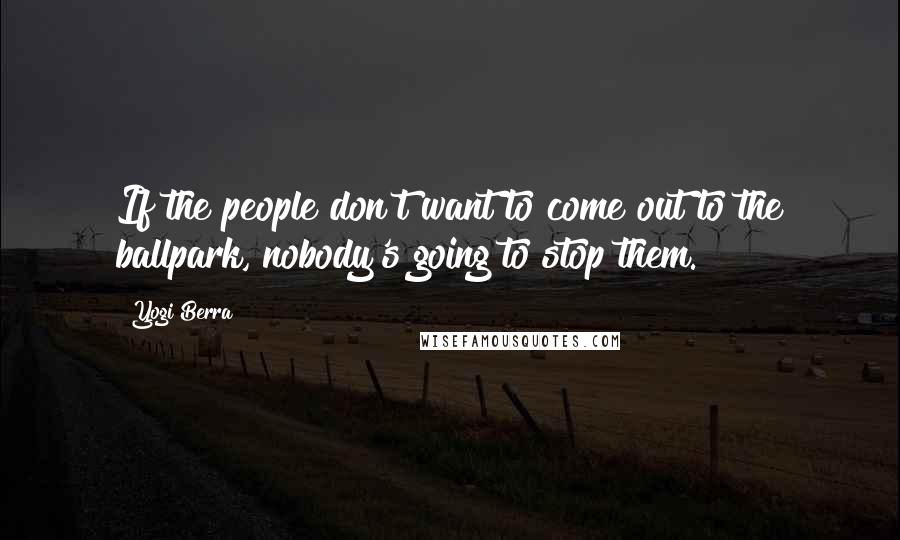 Yogi Berra Quotes: If the people don't want to come out to the ballpark, nobody's going to stop them.