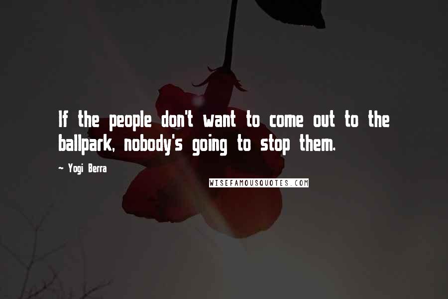 Yogi Berra Quotes: If the people don't want to come out to the ballpark, nobody's going to stop them.