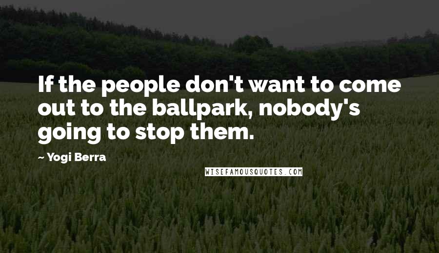 Yogi Berra Quotes: If the people don't want to come out to the ballpark, nobody's going to stop them.