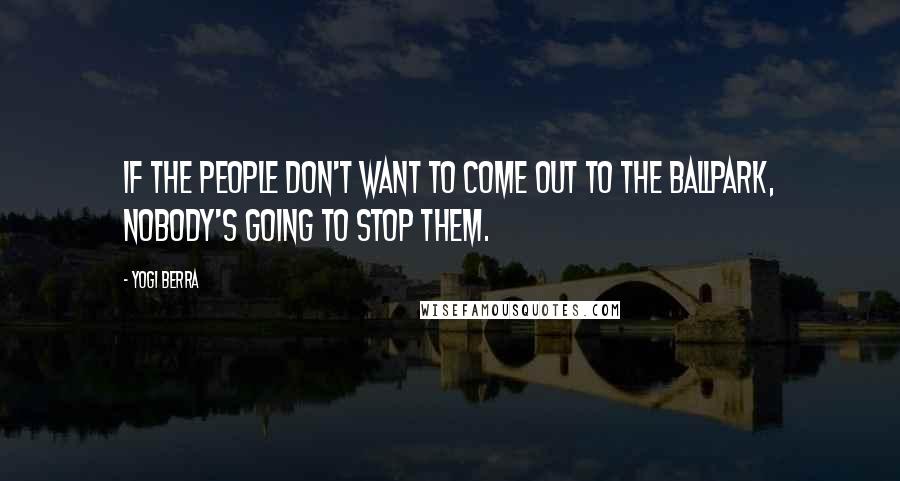 Yogi Berra Quotes: If the people don't want to come out to the ballpark, nobody's going to stop them.