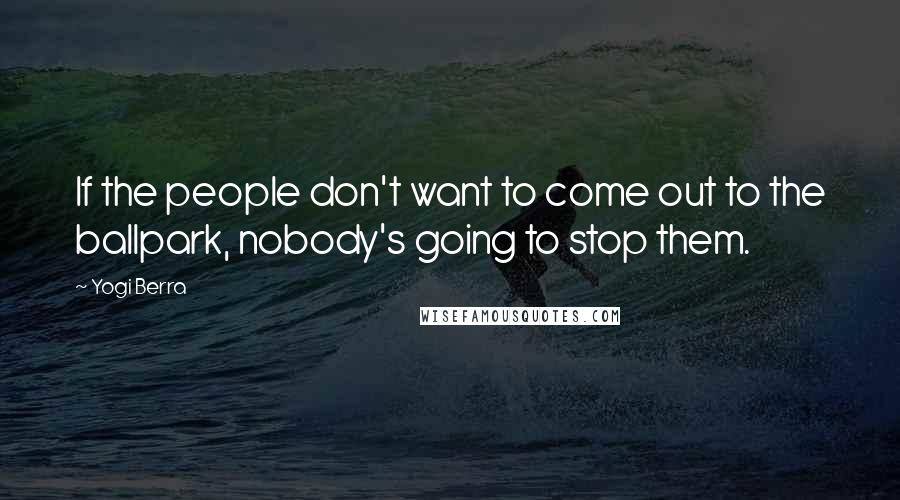 Yogi Berra Quotes: If the people don't want to come out to the ballpark, nobody's going to stop them.