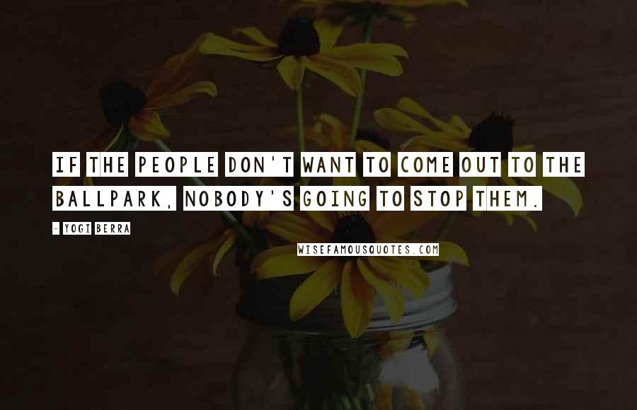 Yogi Berra Quotes: If the people don't want to come out to the ballpark, nobody's going to stop them.