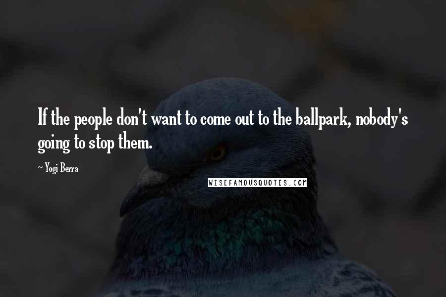Yogi Berra Quotes: If the people don't want to come out to the ballpark, nobody's going to stop them.