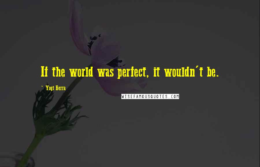 Yogi Berra Quotes: If the world was perfect, it wouldn't be.