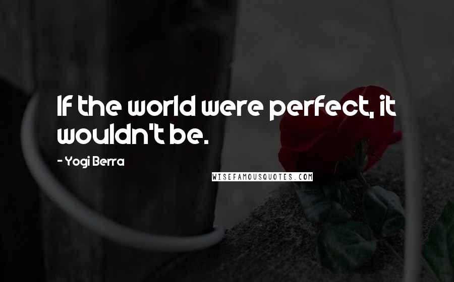 Yogi Berra Quotes: If the world were perfect, it wouldn't be.